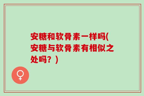安糖和软骨素一样吗(安糖与软骨素有相似之处吗？)
