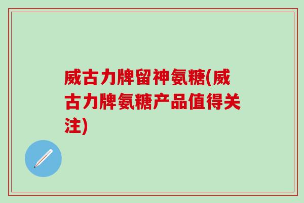 威古力牌留神氨糖(威古力牌氨糖产品值得关注)