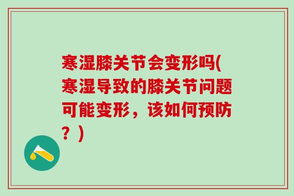 寒湿膝关节会变形吗(寒湿导致的膝关节问题可能变形，该如何预防？)