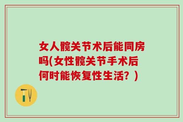 女人髋关节术后能同房吗(女性髋关节手术后何时能恢复性生活？)