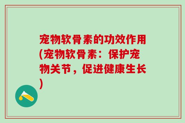 宠物软骨素的功效作用(宠物软骨素：保护宠物关节，促进健康生长)