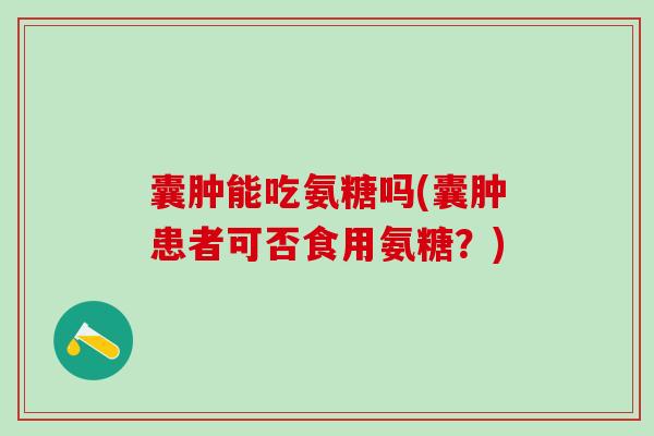 囊肿能吃氨糖吗(囊肿患者可否食用氨糖？)