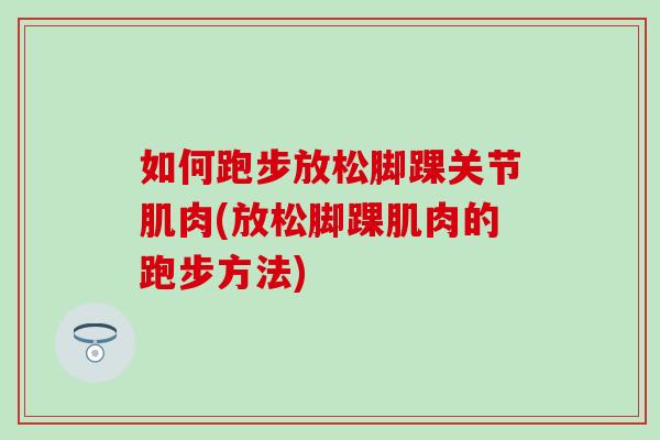 如何跑步放松脚踝关节肌肉(放松脚踝肌肉的跑步方法)