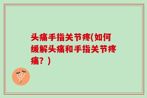 头痛手指关节疼(如何缓解头痛和手指关节疼痛？)