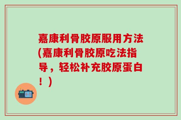 嘉康利骨胶原服用方法(嘉康利骨胶原吃法指导，轻松补充胶原蛋白！)