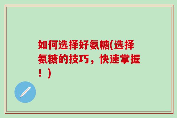 如何选择好氨糖(选择氨糖的技巧，快速掌握！)