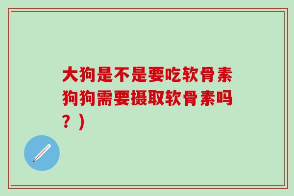 大狗是不是要吃软骨素狗狗需要摄取软骨素吗？)