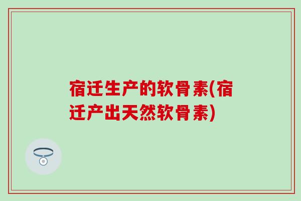 宿迁生产的软骨素(宿迁产出天然软骨素)