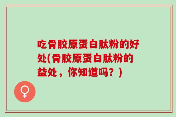 吃骨胶原蛋白肽粉的好处(骨胶原蛋白肽粉的益处,你知道吗?) 吃骨胶原蛋白肽粉的好处(骨胶原蛋白肽粉的益处,你知道吗?)
