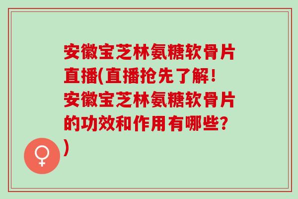 安徽宝芝林氨糖软骨片直播(直播抢先了解！安徽宝芝林氨糖软骨片的功效和作用有哪些？)