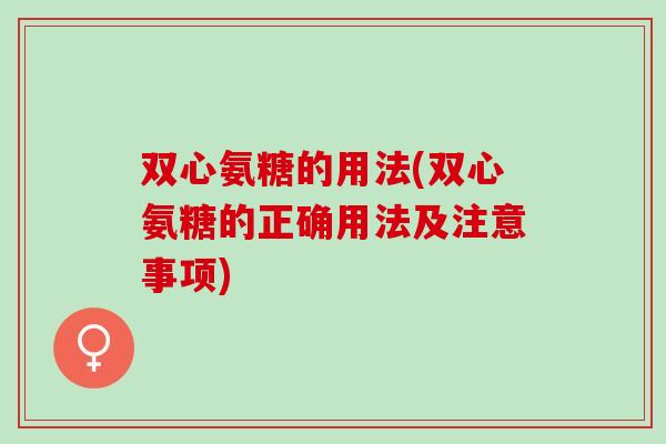 双心氨糖的用法(双心氨糖的正确用法及注意事项)