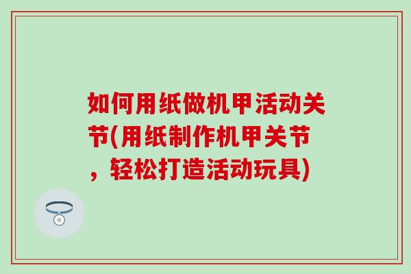如何用纸做机甲活动关节(用纸制作机甲关节，轻松打造活动玩具)