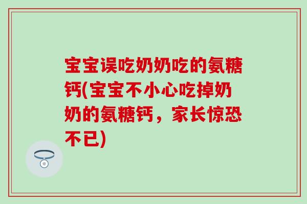 宝宝误吃奶奶吃的氨糖钙(宝宝不小心吃掉奶奶的氨糖钙，家长惊恐不已)