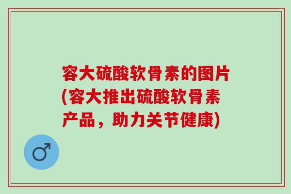 容大硫酸软骨素的图片(容大推出硫酸软骨素产品，助力关节健康)