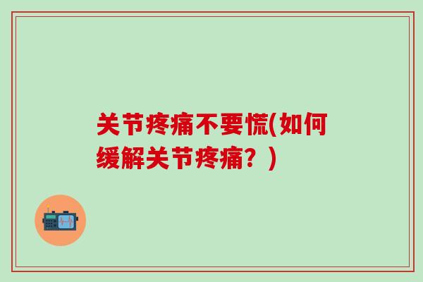 关节疼痛不要慌(如何缓解关节疼痛？)