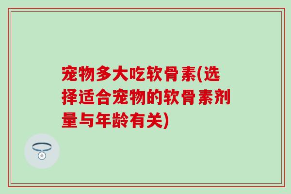 宠物多大吃软骨素(选择适合宠物的软骨素剂量与年龄有关)