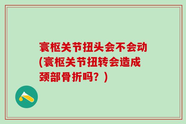 寰枢关节扭头会不会动(寰枢关节扭转会造成颈部骨折吗？)