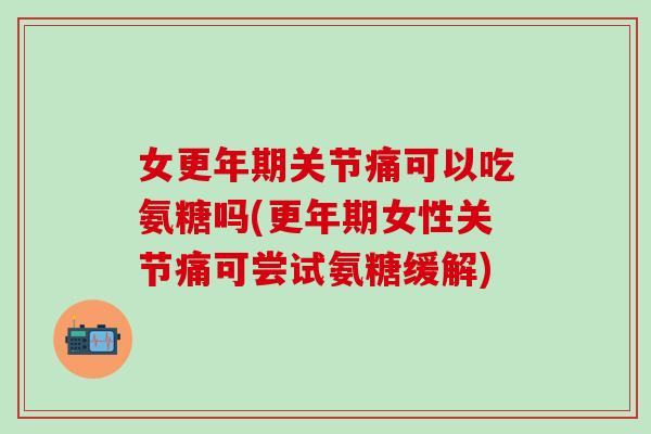 女更年期关节痛可以吃氨糖吗(更年期女性关节痛可尝试氨糖缓解)