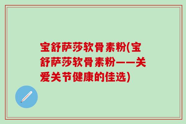 宝舒萨莎软骨素粉(宝舒萨莎软骨素粉——关爱关节健康的佳选)