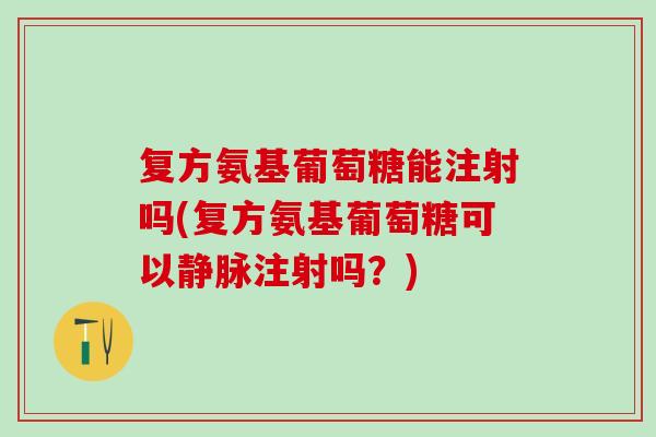 复方氨基葡萄糖能注射吗(复方氨基葡萄糖可以静脉注射吗？)