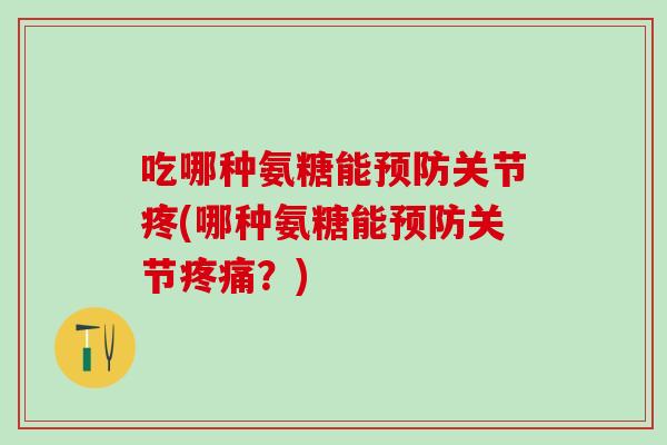 吃哪种氨糖能预防关节疼(哪种氨糖能预防关节疼痛？)