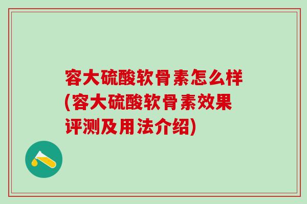 容大硫酸软骨素怎么样(容大硫酸软骨素效果评测及用法介绍)