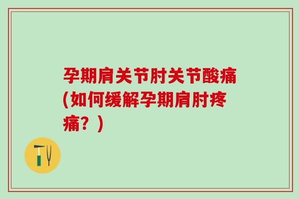 孕期肩关节肘关节酸痛(如何缓解孕期肩肘疼痛？)