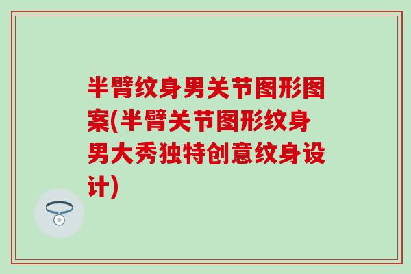 半臂纹身男关节图形图案(半臂关节图形纹身男大秀独特创意纹身设计)