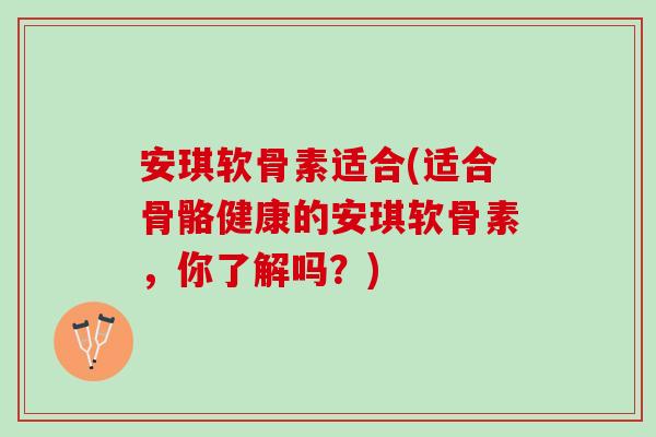 安琪软骨素适合(适合骨骼健康的安琪软骨素，你了解吗？)