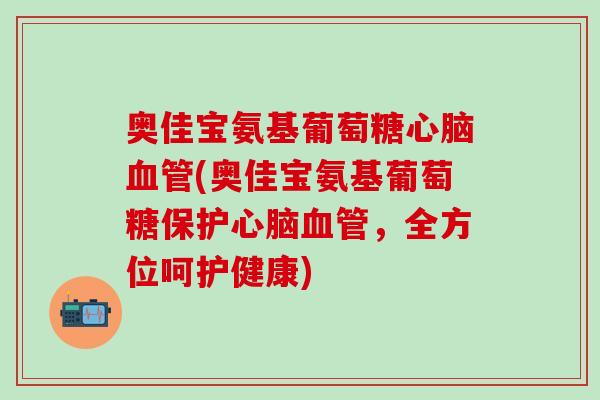 奥佳宝氨基葡萄糖心脑血管(奥佳宝氨基葡萄糖保护心脑血管，全方位呵护健康)