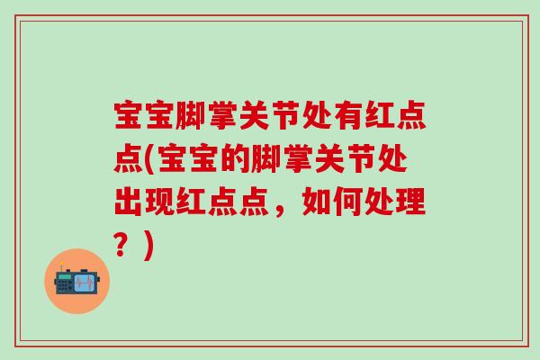 宝宝脚掌关节处有红点点(宝宝的脚掌关节处出现红点点，如何处理？)