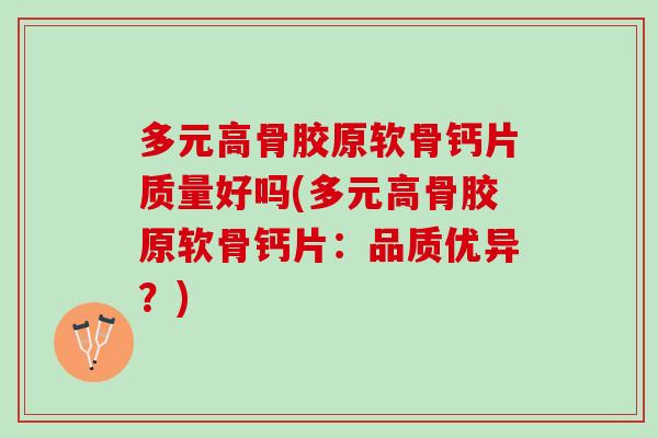 多元高骨胶原软骨钙片质量好吗(多元高骨胶原软骨钙片：品质优异？)