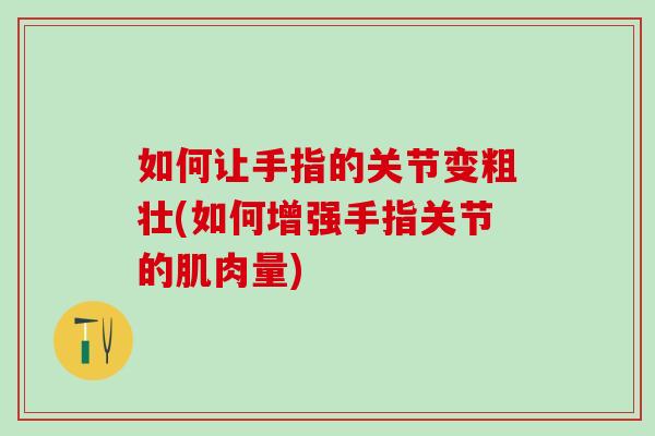 如何让手指的关节变粗壮(如何增强手指关节的肌肉量)