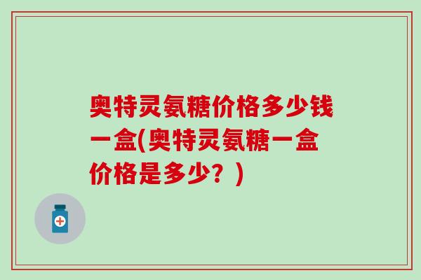 奥特灵氨糖价格多少钱一盒(奥特灵氨糖一盒价格是多少？)