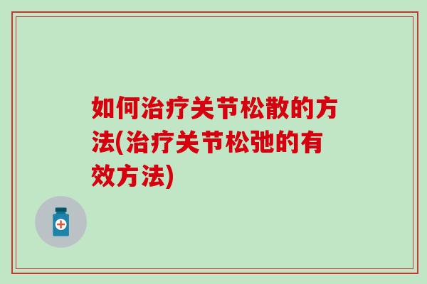 如何治疗关节松散的方法(治疗关节松弛的有效方法)