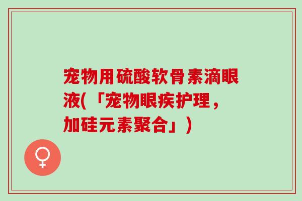 宠物用硫酸软骨素滴眼液(「宠物眼疾护理,加硅元素聚合」) 宠物用硫酸软骨素滴眼液(「宠物眼疾护理,加硅元素聚合」)