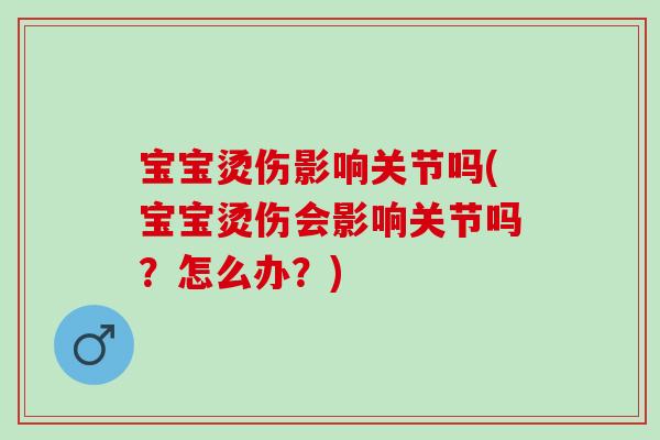宝宝烫伤影响关节吗(宝宝烫伤会影响关节吗？怎么办？)