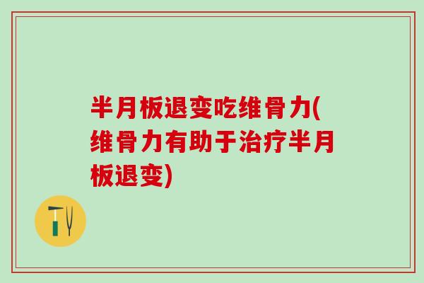 半月板退变吃维骨力(维骨力有助于治疗半月板退变)