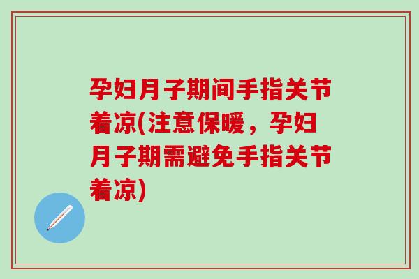 孕妇月子期间手指关节着凉(注意保暖，孕妇月子期需避免手指关节着凉)