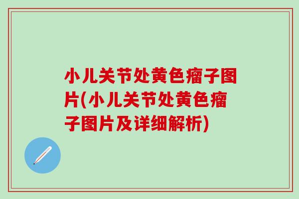 小儿关节处黄色瘤子图片(小儿关节处黄色瘤子图片及详细解析)