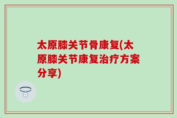 太原膝关节骨康复(太原膝关节康复治疗方案分享)