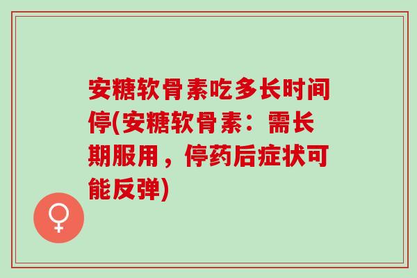 安糖软骨素吃多长时间停(安糖软骨素：需长期服用，停药后症状可能反弹)