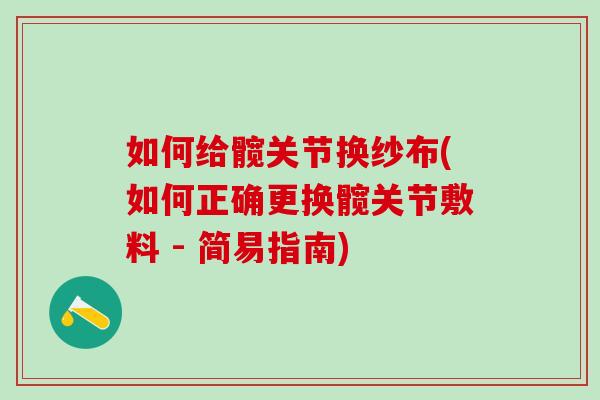 如何给髋关节换纱布(如何正确更换髋关节敷料 - 简易指南) 如何给髋关节换纱布(如何正确更换髋关节敷料 - 简易指南)