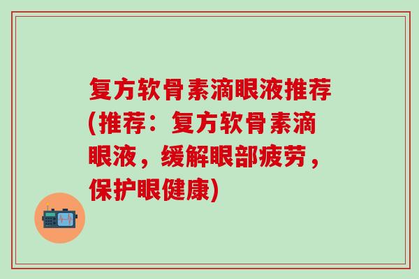 复方软骨素滴眼液推荐(推荐：复方软骨素滴眼液，缓解眼部疲劳，保护眼健康)