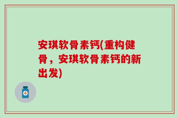 安琪软骨素钙(重构健骨，安琪软骨素钙的新出发)