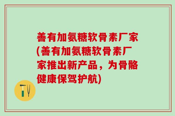 善有加氨糖软骨素厂家(善有加氨糖软骨素厂家推出新产品，为骨骼健康保驾护航)