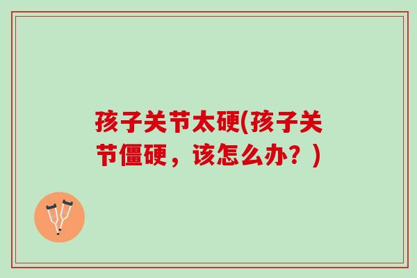 孩子关节太硬(孩子关节,该怎么办?) 孩子关节太硬(孩子关节,该怎么办?)