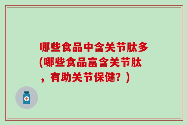 哪些食品中含关节肽多(哪些食品富含关节肽，有助关节保健？)