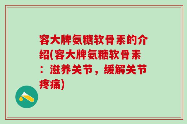 容大牌氨糖软骨素的介绍(容大牌氨糖软骨素：滋养关节，缓解关节疼痛)