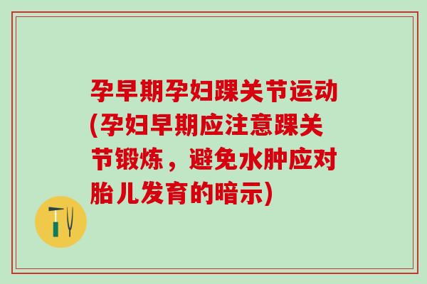 孕早期孕妇踝关节运动(孕妇早期应注意踝关节锻炼，避免水肿应对胎儿发育的暗示)